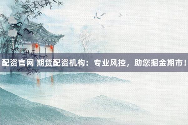 配资官网 期货配资机构：专业风控，助您掘金期市！