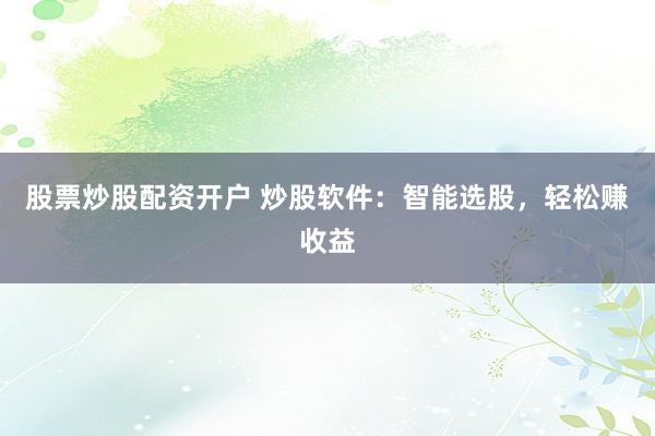 股票炒股配资开户 炒股软件：智能选股，轻松赚收益