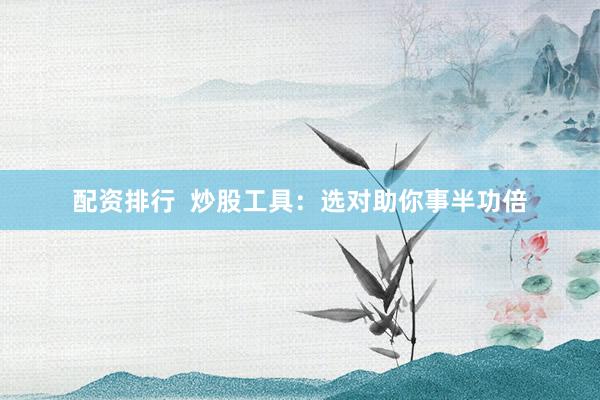 配资排行  炒股工具：选对助你事半功倍