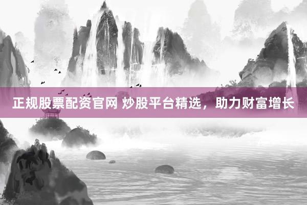 正规股票配资官网 炒股平台精选，助力财富增长