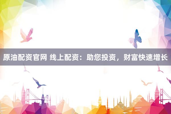 原油配资官网 线上配资:助您投资,财富快速增长