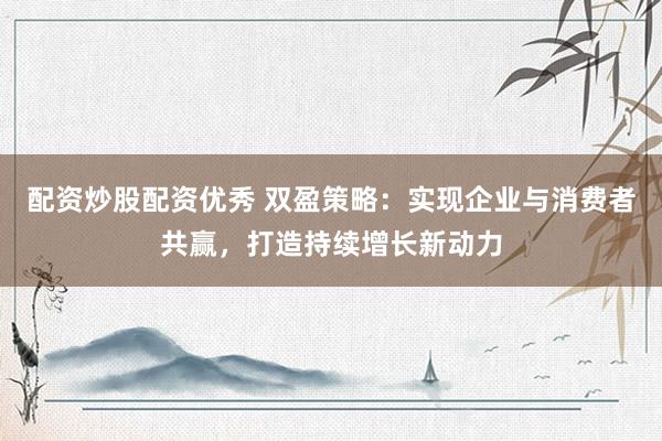 配资炒股配资优秀 双盈策略：实现企业与消费者共赢，打造持续增长新动力