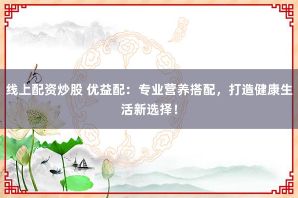 线上配资炒股 优益配：专业营养搭配，打造健康生活新选择！