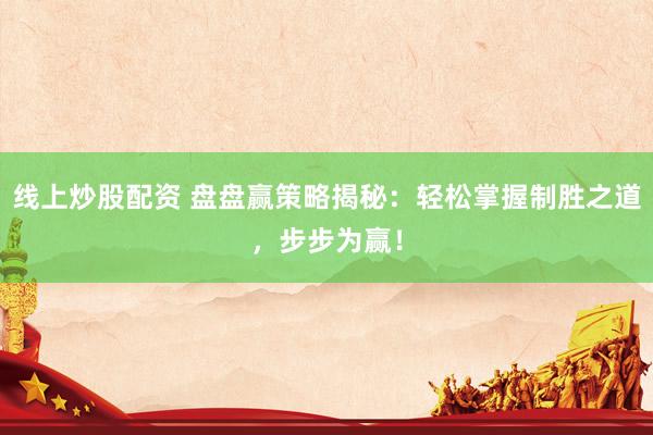 线上炒股配资 盘盘赢策略揭秘：轻松掌握制胜之道，步步为赢！