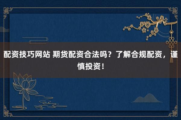 配资技巧网站 期货配资合法吗？了解合规配资，谨慎投资！