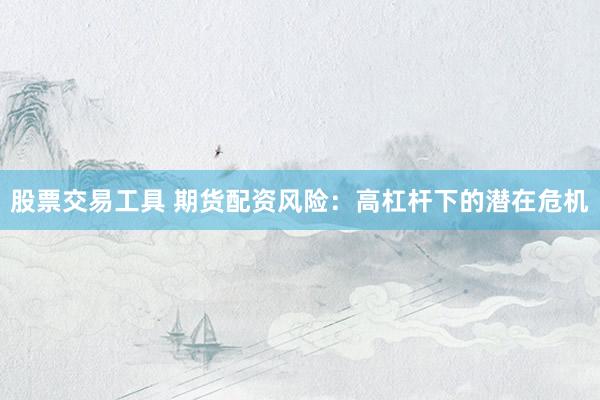 股票交易工具 期货配资风险：高杠杆下的潜在危机