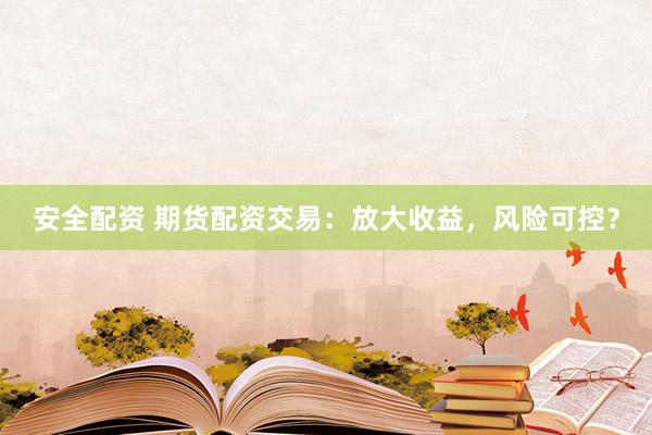 安全配资 期货配资交易：放大收益，风险可控？