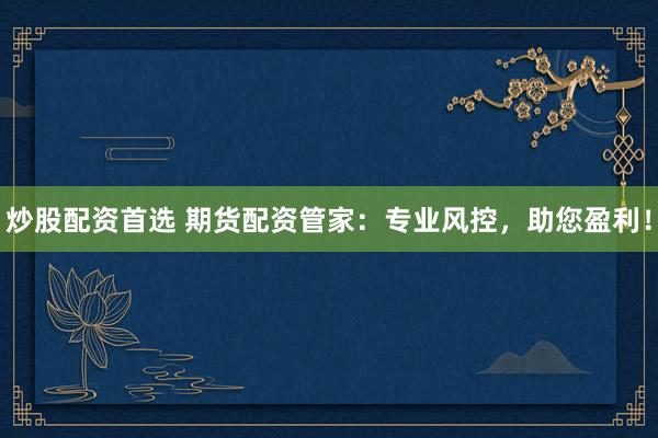 炒股配资首选 期货配资管家：专业风控，助您盈利！