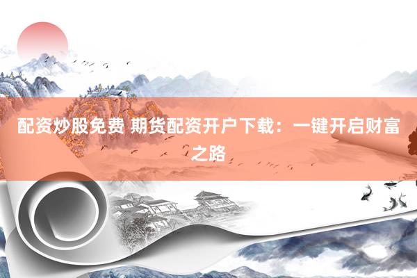 配资炒股免费 期货配资开户下载：一键开启财富之路