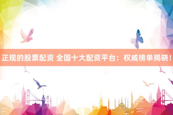 正规的股票配资 全国十大配资平台：权威榜单揭晓！