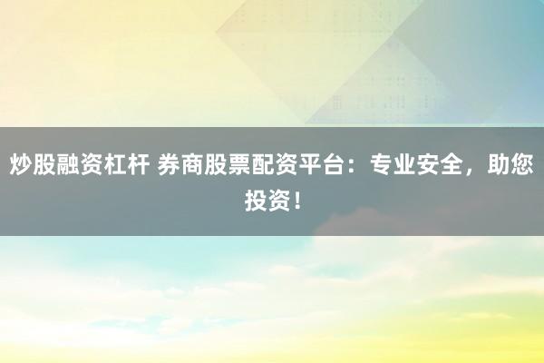 炒股融资杠杆 券商股票配资平台：专业安全，助您投资！