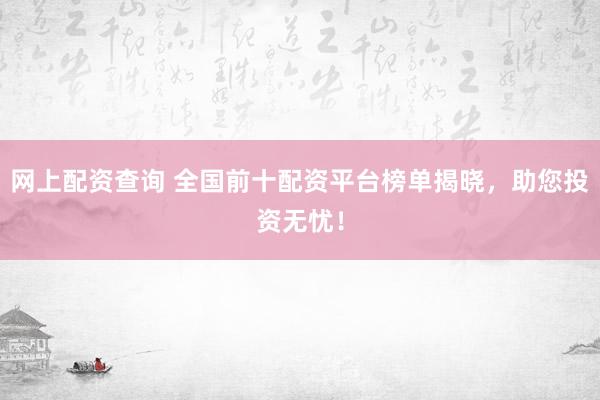 网上配资查询 全国前十配资平台榜单揭晓，助您投资无忧！
