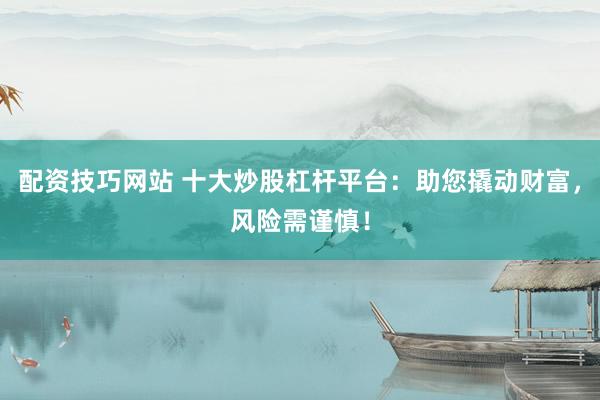 配资技巧网站 十大炒股杠杆平台：助您撬动财富，风险需谨慎！
