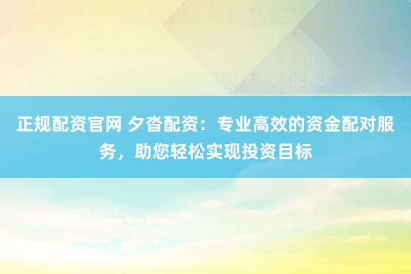 正规配资官网 夕沓配资：专业高效的资金配对服务，助您轻松实现投资目标