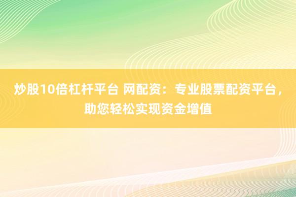炒股10倍杠杆平台 网配资：专业股票配资平台，助您轻松实现资金增值