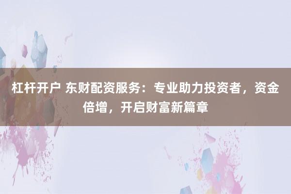 杠杆开户 东财配资服务：专业助力投资者，资金倍增，开启财富新篇章