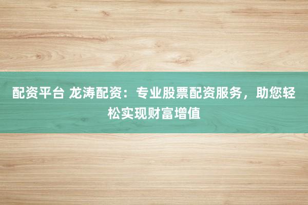 配资平台 龙涛配资：专业股票配资服务，助您轻松实现财富增值