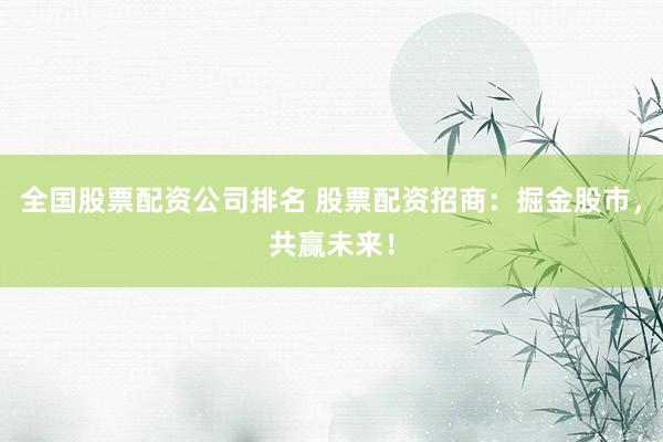 全国股票配资公司排名 股票配资招商：掘金股市，共赢未来！