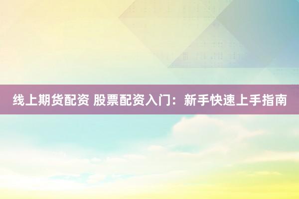 线上期货配资 股票配资入门：新手快速上手指南