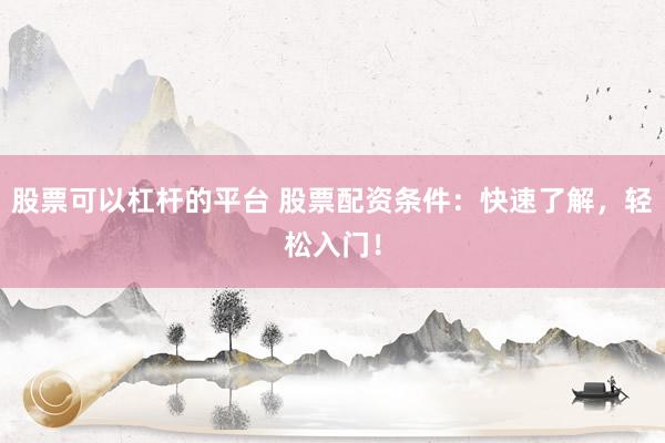 股票可以杠杆的平台 股票配资条件：快速了解，轻松入门！