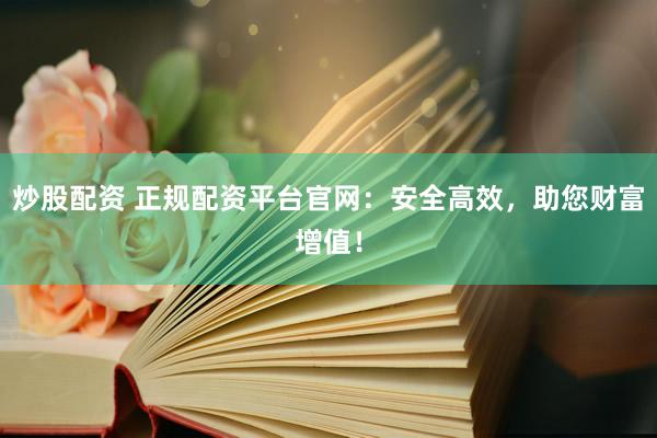 炒股配资 正规配资平台官网：安全高效，助您财富增值！